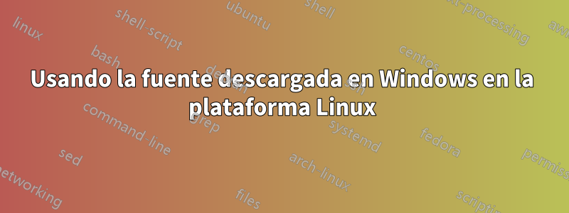 Usando la fuente descargada en Windows en la plataforma Linux