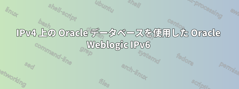 IPv4 上の Oracle データベースを使用した Oracle Weblogic IPv6