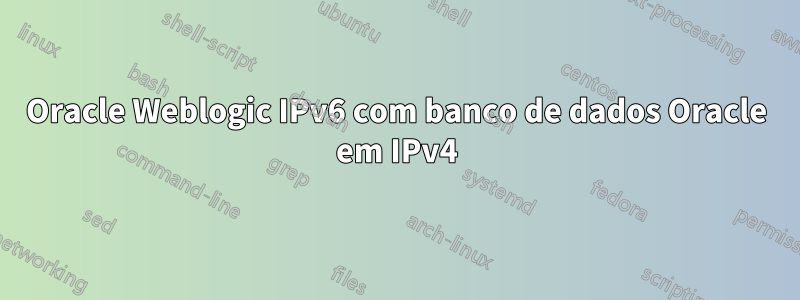 Oracle Weblogic IPv6 com banco de dados Oracle em IPv4