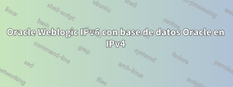 Oracle Weblogic IPv6 con base de datos Oracle en IPv4