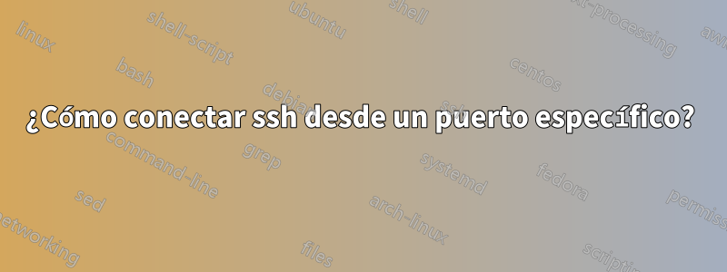 ¿Cómo conectar ssh desde un puerto específico?