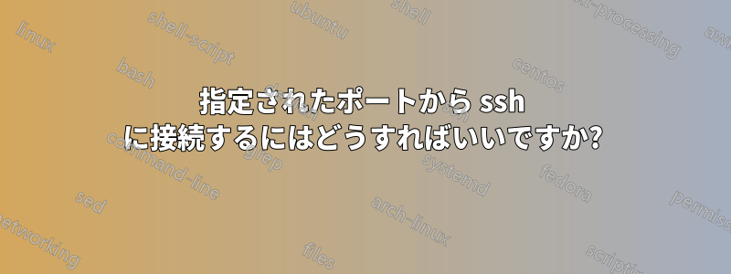 指定されたポートから ssh に接続するにはどうすればいいですか?