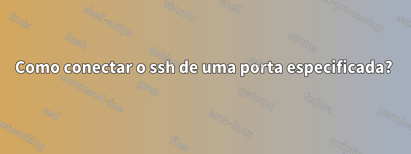 Como conectar o ssh de uma porta especificada?