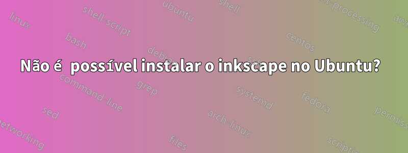 Não é possível instalar o inkscape no Ubuntu? 