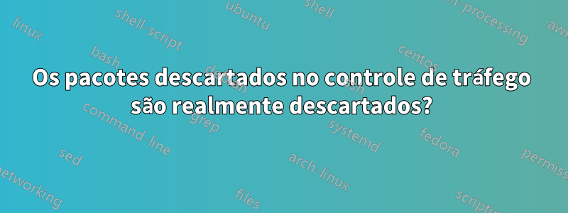 Os pacotes descartados no controle de tráfego são realmente descartados?