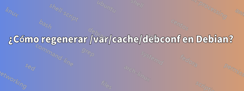 ¿Cómo regenerar /var/cache/debconf en Debian?