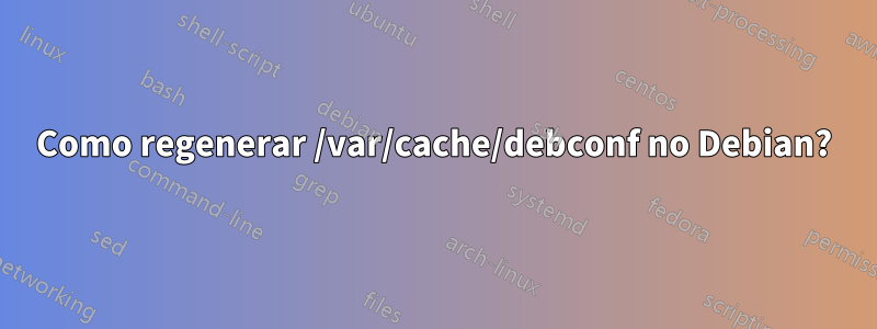 Como regenerar /var/cache/debconf no Debian?