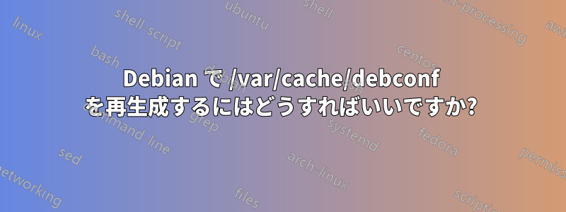 Debian で /var/cache/debconf を再生成するにはどうすればいいですか?