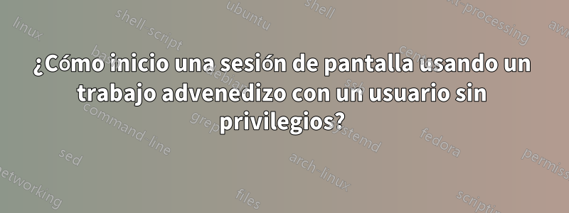 ¿Cómo inicio una sesión de pantalla usando un trabajo advenedizo con un usuario sin privilegios?