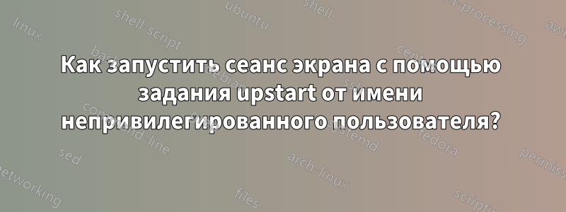 Как запустить сеанс экрана с помощью задания upstart от имени непривилегированного пользователя?