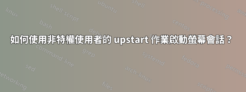 如何使用非特權使用者的 upstart 作業啟動螢幕會話？