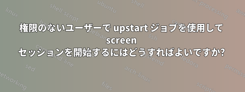 権限のないユーザーで upstart ジョブを使用して screen セッションを開始するにはどうすればよいですか?