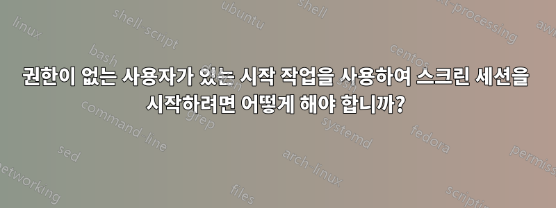 권한이 없는 사용자가 있는 시작 작업을 사용하여 스크린 세션을 시작하려면 어떻게 해야 합니까?