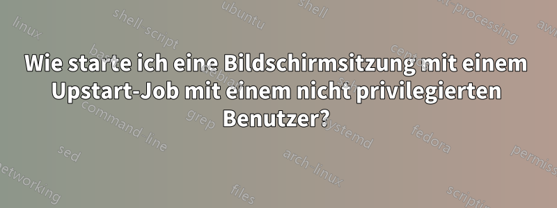 Wie starte ich eine Bildschirmsitzung mit einem Upstart-Job mit einem nicht privilegierten Benutzer?