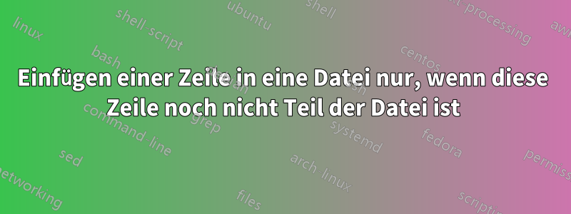 Einfügen einer Zeile in eine Datei nur, wenn diese Zeile noch nicht Teil der Datei ist