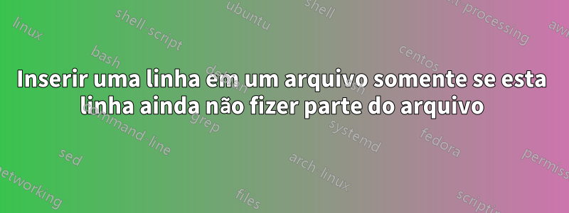 Inserir uma linha em um arquivo somente se esta linha ainda não fizer parte do arquivo