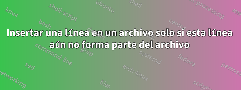 Insertar una línea en un archivo solo si esta línea aún no forma parte del archivo