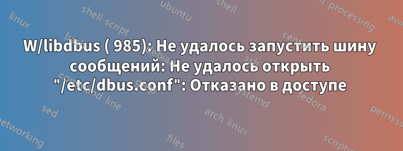 W/libdbus ( 985): Не удалось запустить шину сообщений: Не удалось открыть "/etc/dbus.conf": Отказано в доступе