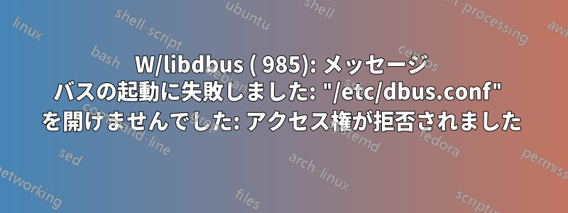 W/libdbus ( 985): メッセージ バスの起動に失敗しました: "/etc/dbus.conf" を開けませんでした: アクセス権が拒否されました