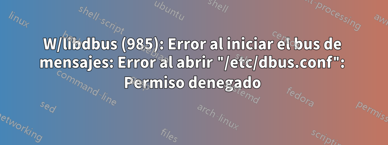 W/libdbus (985): Error al iniciar el bus de mensajes: Error al abrir "/etc/dbus.conf": Permiso denegado