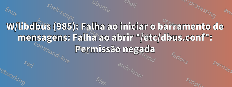 W/libdbus (985): Falha ao iniciar o barramento de mensagens: Falha ao abrir "/etc/dbus.conf": Permissão negada