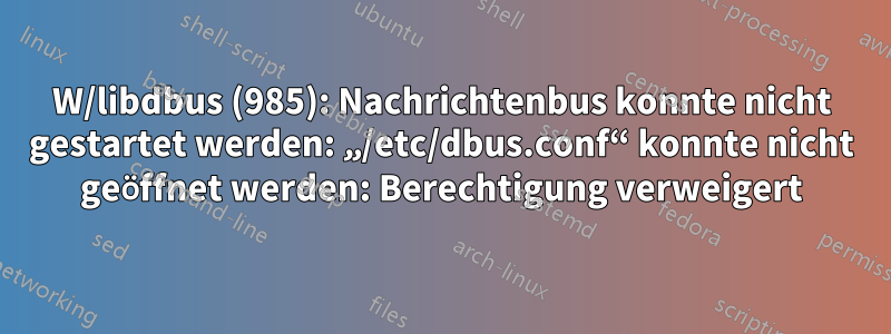 W/libdbus (985): Nachrichtenbus konnte nicht gestartet werden: „/etc/dbus.conf“ konnte nicht geöffnet werden: Berechtigung verweigert