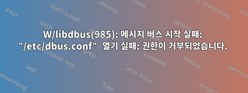 W/libdbus(985): 메시지 버스 시작 실패: "/etc/dbus.conf" 열기 실패: 권한이 거부되었습니다.