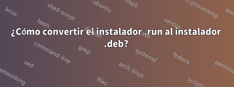 ¿Cómo convertir el instalador .run al instalador .deb?