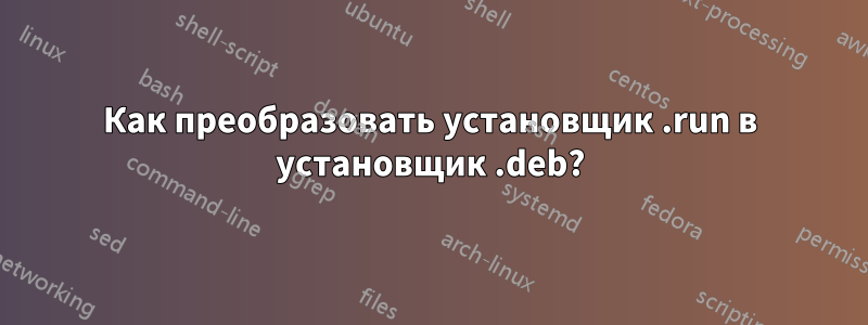 Как преобразовать установщик .run в установщик .deb?