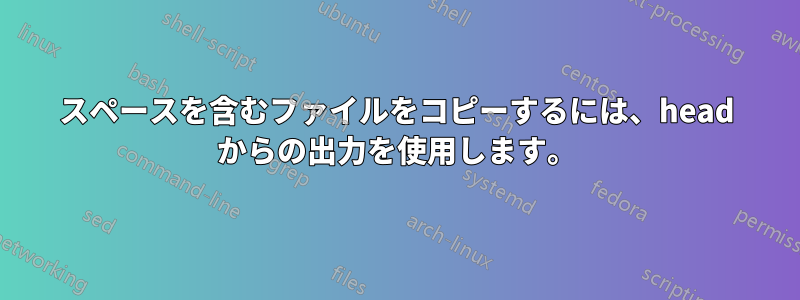 スペースを含むファイルをコピーするには、head からの出力を使用します。