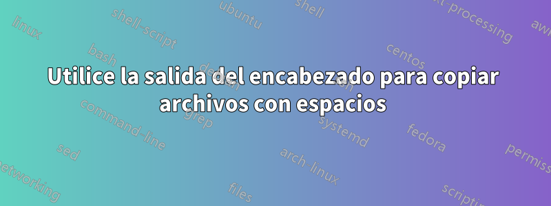 Utilice la salida del encabezado para copiar archivos con espacios