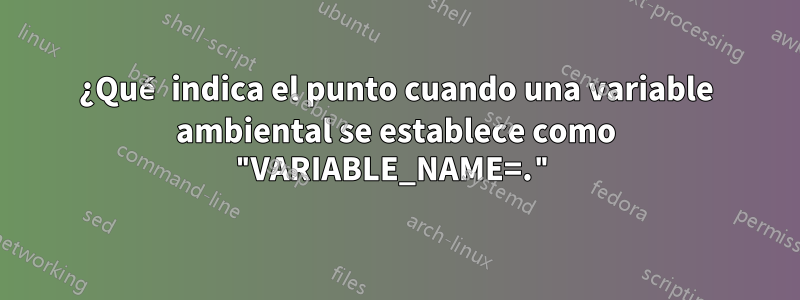 ¿Qué indica el punto cuando una variable ambiental se establece como "VARIABLE_NAME=."