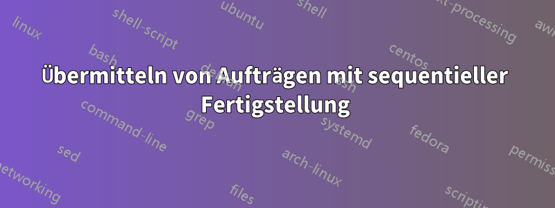 Übermitteln von Aufträgen mit sequentieller Fertigstellung