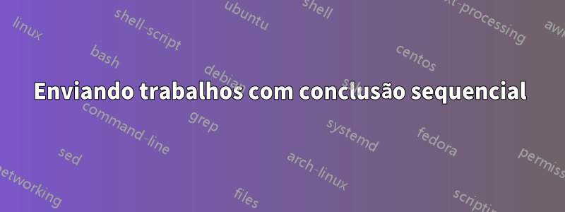 Enviando trabalhos com conclusão sequencial