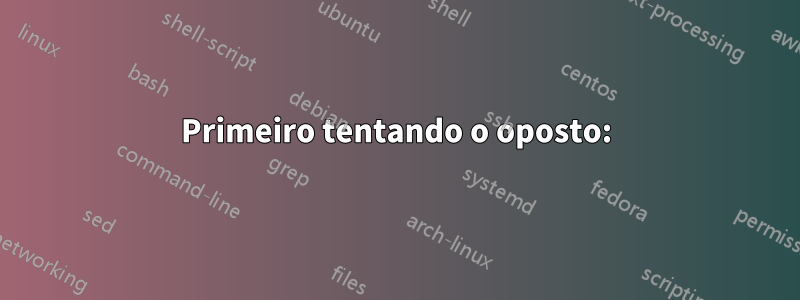 Primeiro tentando o oposto: