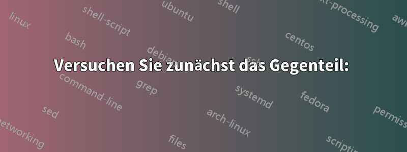 Versuchen Sie zunächst das Gegenteil: