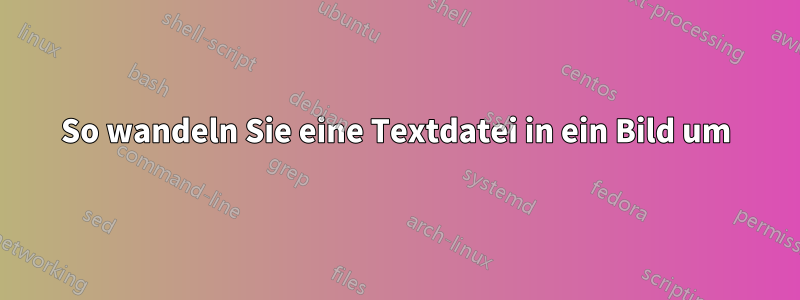 So wandeln Sie eine Textdatei in ein Bild um