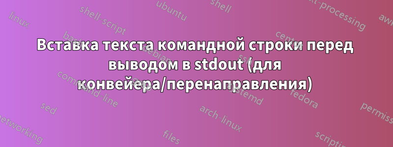 Вставка текста командной строки перед выводом в stdout (для конвейера/перенаправления)