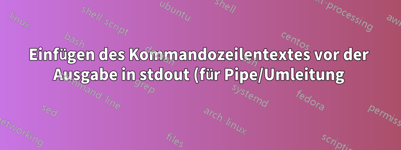 Einfügen des Kommandozeilentextes vor der Ausgabe in stdout (für Pipe/Umleitung)