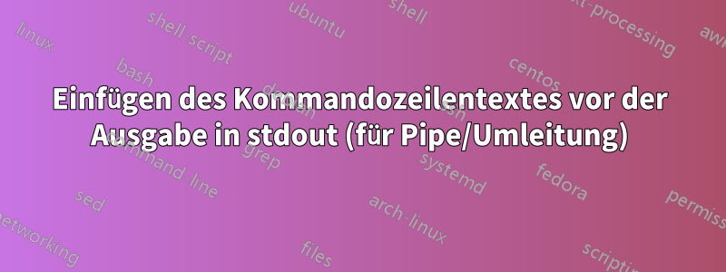 Einfügen des Kommandozeilentextes vor der Ausgabe in stdout (für Pipe/Umleitung)