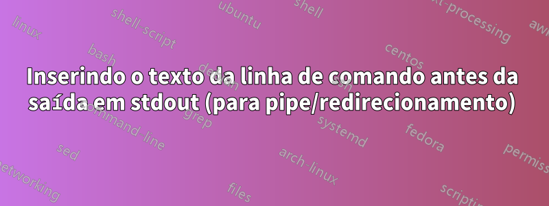 Inserindo o texto da linha de comando antes da saída em stdout (para pipe/redirecionamento)