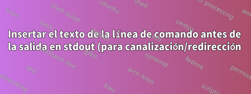 Insertar el texto de la línea de comando antes de la salida en stdout (para canalización/redirección)