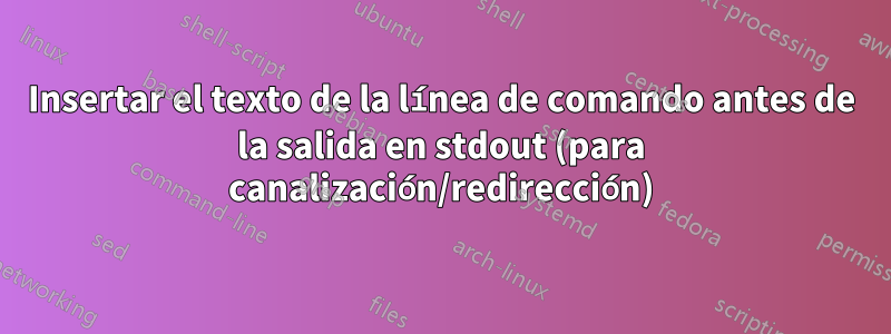 Insertar el texto de la línea de comando antes de la salida en stdout (para canalización/redirección)