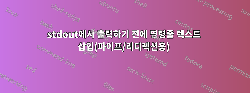 stdout에서 출력하기 전에 명령줄 텍스트 삽입(파이프/리디렉션용)