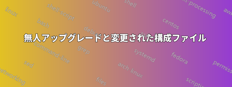 無人アップグレードと変更された構成ファイル