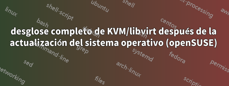 desglose completo de KVM/libvirt después de la actualización del sistema operativo (openSUSE)