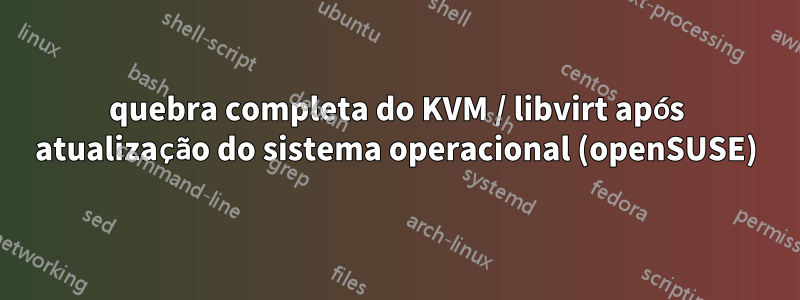 quebra completa do KVM / libvirt após atualização do sistema operacional (openSUSE)