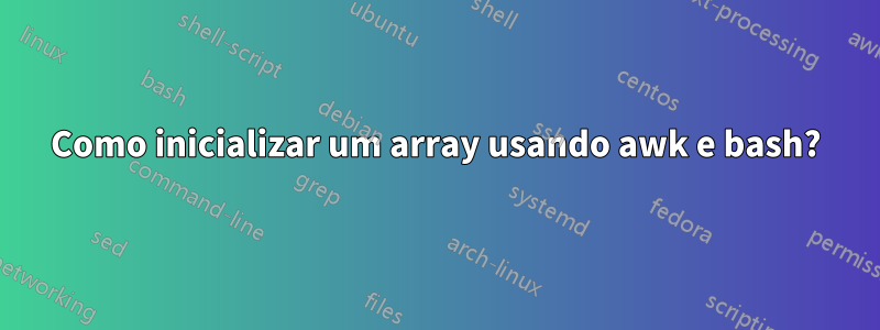 Como inicializar um array usando awk e bash?