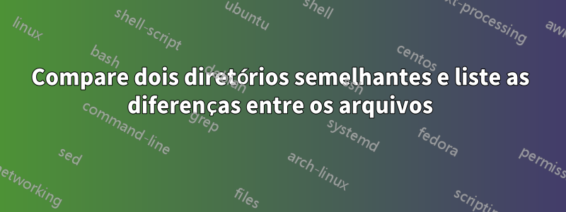 Compare dois diretórios semelhantes e liste as diferenças entre os arquivos