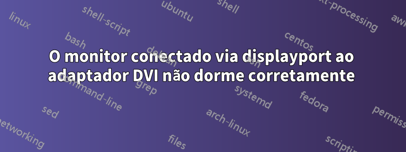 O monitor conectado via displayport ao adaptador DVI não dorme corretamente